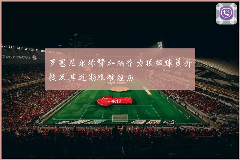 罗塞尼尔称赞加纳乔为顶级球员并提及其近期艰难经历
