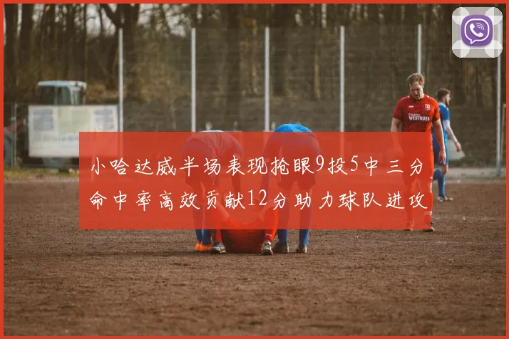 小哈达威半场表现抢眼9投5中三分命中率高效贡献12分助力球队进攻