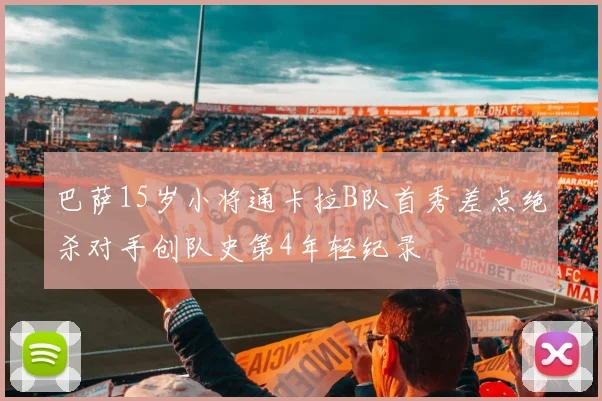 巴萨15岁小将通卡拉B队首秀差点绝杀对手创队史第4年轻纪录