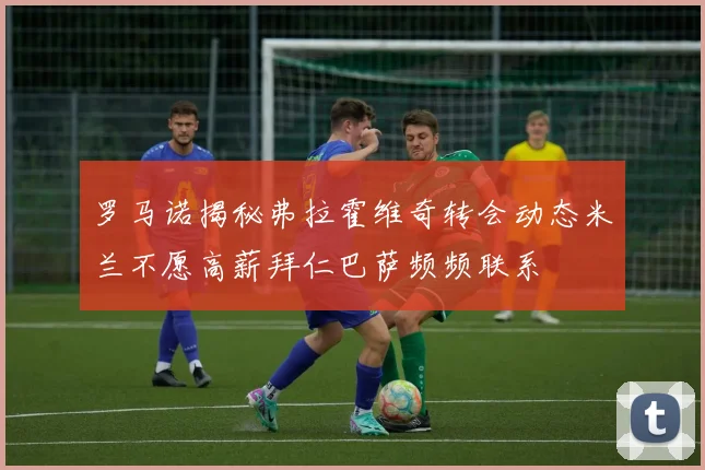 罗马诺揭秘弗拉霍维奇转会动态米兰不愿高薪拜仁巴萨频频联系