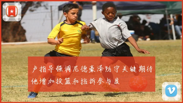 卢指导强调尼德豪泽防守关键期待他增加投篮和挡拆参与度