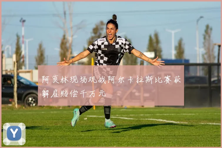 阿莫林现场观战阿尔卡拉斯比赛获解雇赔偿千万元