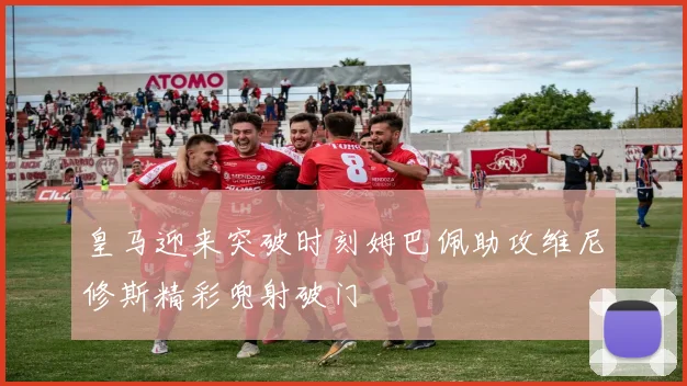 皇马迎来突破时刻姆巴佩助攻维尼修斯精彩兜射破门