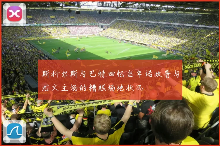 斯科尔斯与巴特回忆当年诺坎普与尤文主场的糟糕场地状况
