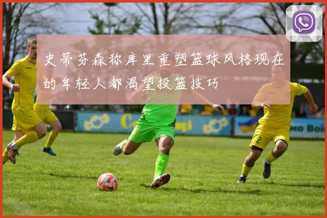 史蒂芬森称库里重塑篮球风格现在的年轻人都渴望投篮技巧