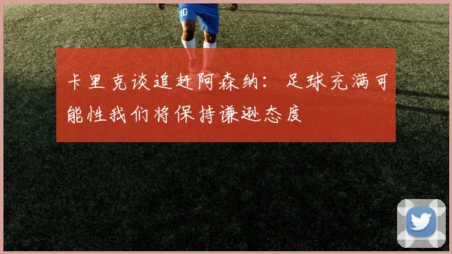 卡里克谈追赶阿森纳：足球充满可能性我们将保持谦逊态度