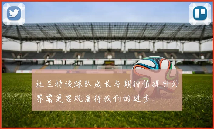 杜兰特谈球队成长与期待值提升外界需更客观看待我们的进步