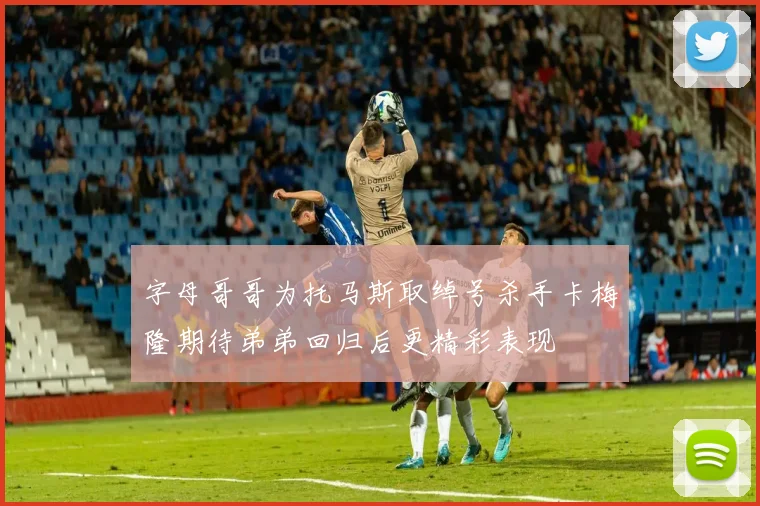 字母哥哥为托马斯取绰号杀手卡梅隆期待弟弟回归后更精彩表现