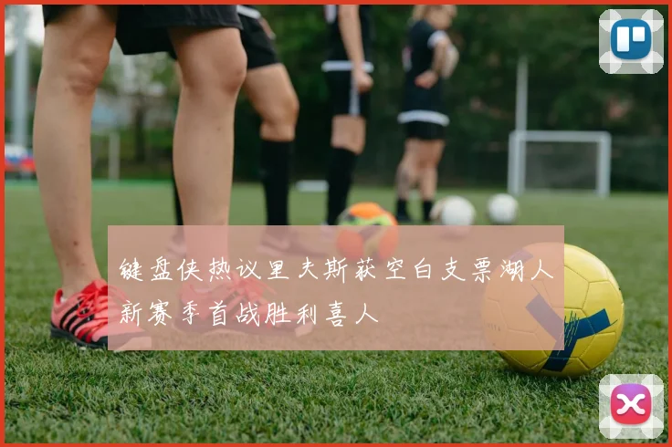 键盘侠热议里夫斯获空白支票湖人新赛季首战胜利喜人