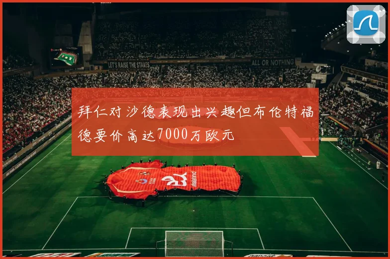 拜仁对沙德表现出兴趣但布伦特福德要价高达7000万欧元