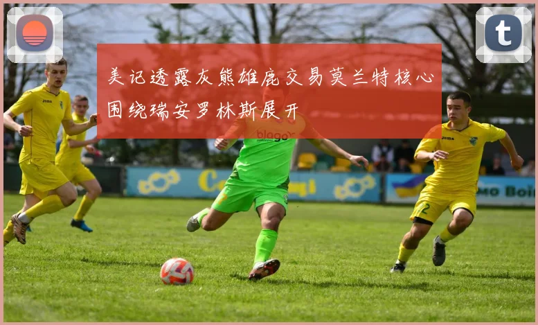 美记透露灰熊雄鹿交易莫兰特核心围绕瑞安罗林斯展开