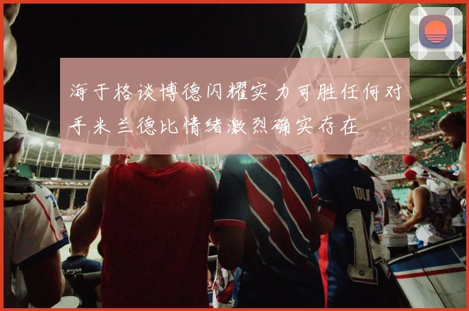 海于格谈博德闪耀实力可胜任何对手米兰德比情绪激烈确实存在
