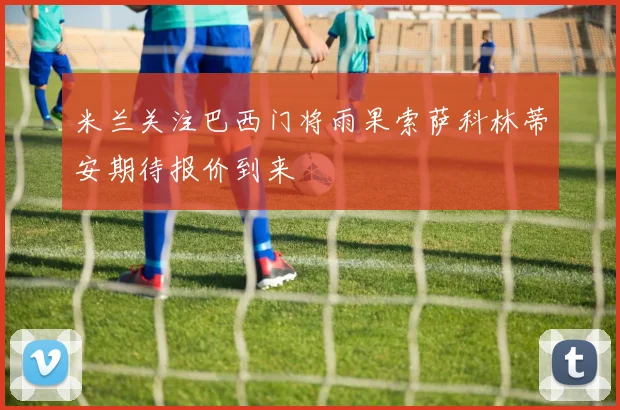 米兰关注巴西门将雨果索萨科林蒂安期待报价到来