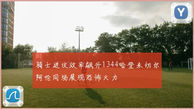 骑士进攻效率飙升1344哈登米切尔阿伦同场展现恐怖火力