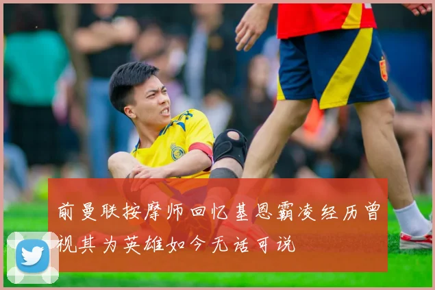 前曼联按摩师回忆基恩霸凌经历曾视其为英雄如今无话可说
