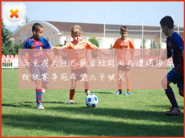 马竞在大胜巴萨后短时间内遭遇惨败联赛争冠希望几乎破灭