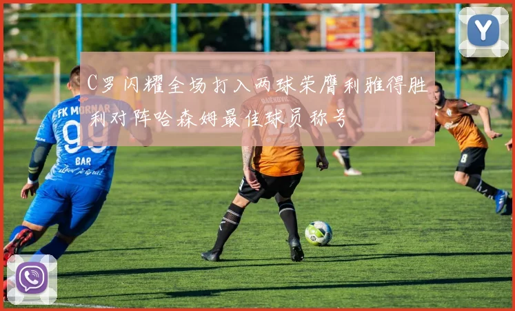 C罗闪耀全场打入两球荣膺利雅得胜利对阵哈森姆最佳球员称号