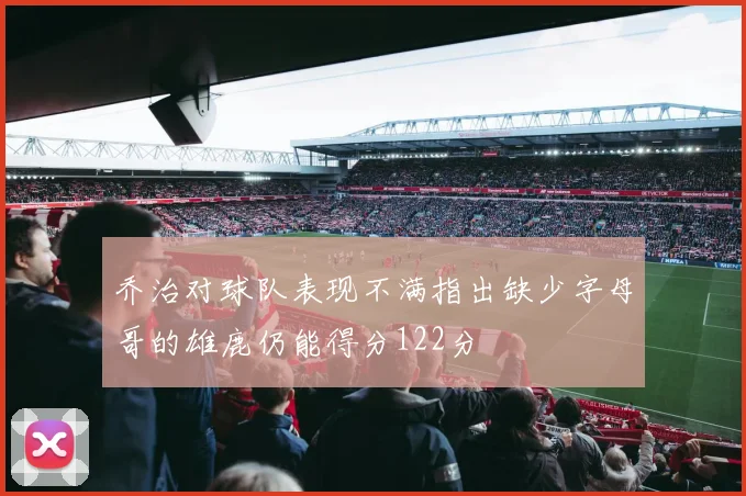 乔治对球队表现不满指出缺少字母哥的雄鹿仍能得分122分