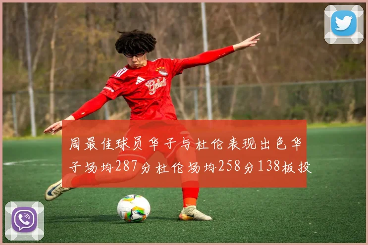 周最佳球员华子与杜伦表现出色华子场均287分杜伦场均258分138板投篮命中率高达639