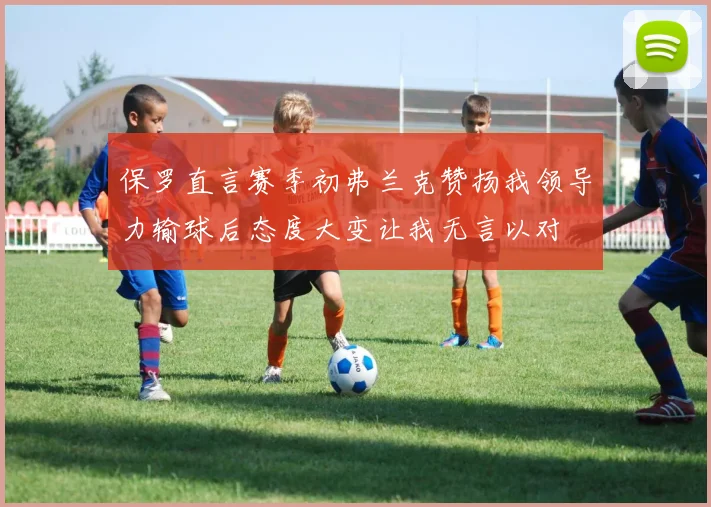 保罗直言赛季初弗兰克赞扬我领导力输球后态度大变让我无言以对
