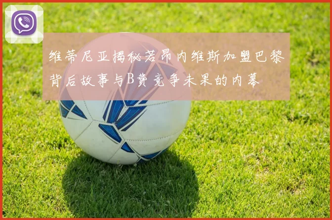 维蒂尼亚揭秘若昂内维斯加盟巴黎背后故事与B费竞争未果的内幕