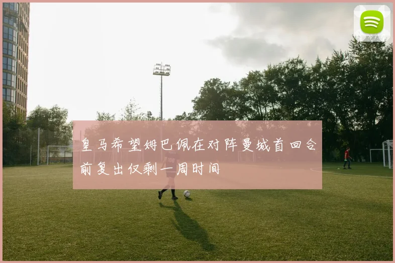 皇马希望姆巴佩在对阵曼城首回合前复出仅剩一周时间