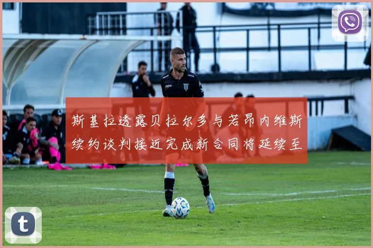 斯基拉透露贝拉尔多与若昂内维斯续约谈判接近完成新合同将延续至2030年