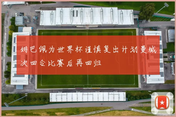 姆巴佩为世界杯谨慎复出计划曼城次回合比赛后再回归