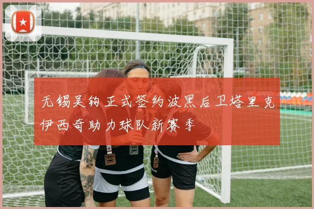 无锡吴钩正式签约波黑后卫塔里克伊西奇助力球队新赛季