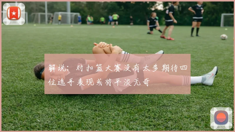 解说：对扣篮大赛没有太多期待四位选手表现或将平淡无奇