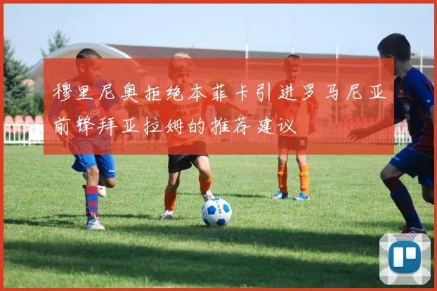 穆里尼奥拒绝本菲卡引进罗马尼亚前锋拜亚拉姆的推荐建议