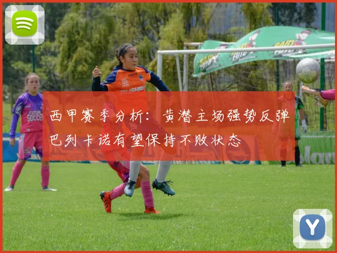 西甲赛季分析：黄潜主场强势反弹巴列卡诺有望保持不败状态