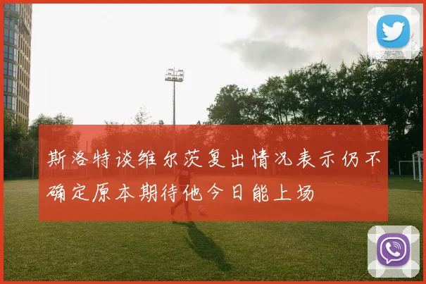斯洛特谈维尔茨复出情况表示仍不确定原本期待他今日能上场