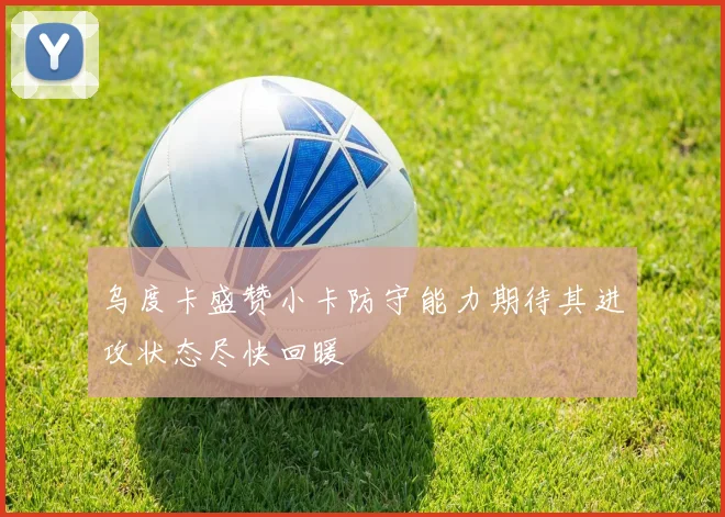乌度卡盛赞小卡防守能力期待其进攻状态尽快回暖