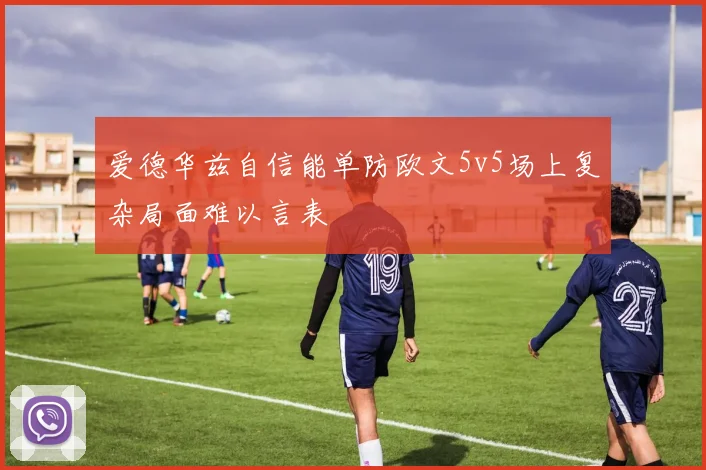 爱德华兹自信能单防欧文5v5场上复杂局面难以言表