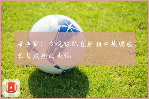 福克斯：今晚球队在胜利中展现成长与成熟的表现