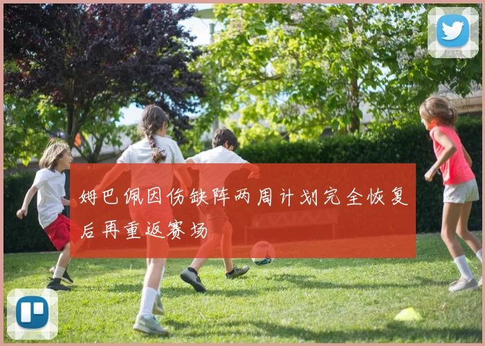 姆巴佩因伤缺阵两周计划完全恢复后再重返赛场