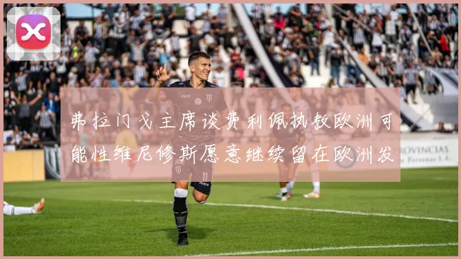 弗拉门戈主席谈费利佩执教欧洲可能性维尼修斯愿意继续留在欧洲发展