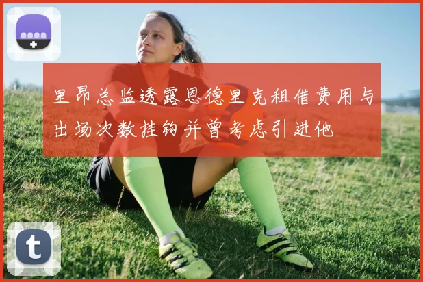 里昂总监透露恩德里克租借费用与出场次数挂钩并曾考虑引进他