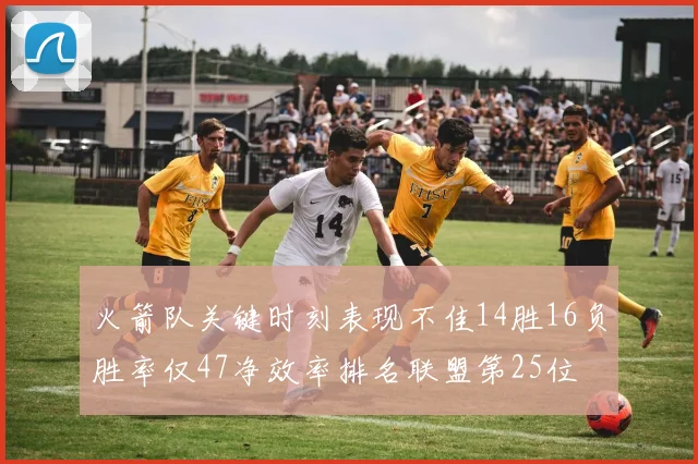 火箭队关键时刻表现不佳14胜16负胜率仅47净效率排名联盟第25位